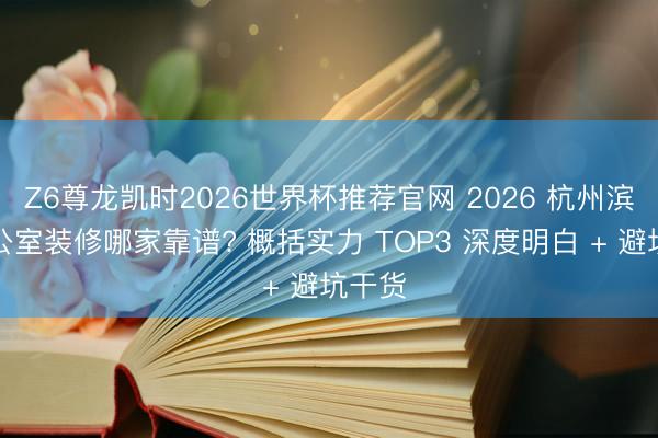 Z6尊龙凯时2026世界杯推荐官网 2026 杭州滨江办公室装修哪家靠谱? 概括实力 TOP3 深度明白 + 避坑干货