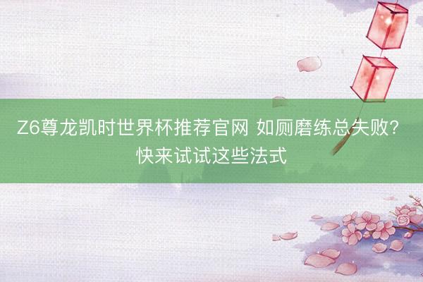 Z6尊龙凯时世界杯推荐官网 如厕磨练总失败? 快来试试这些法式